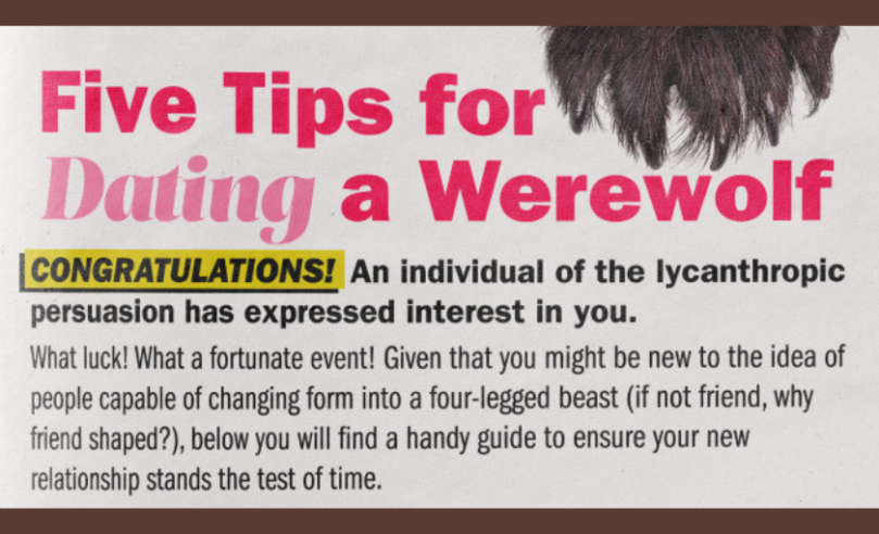 text five tips for dating a werewolf congratulations an individual of the lycanthropic persuasion has expressed interest in you what luck what a fortunate event given that you might be new to the idea of people capable of changing form into a fourlegged beast if not friend why friend shaped below you will find a handy guide to ensure your new relationship stands the test of time 5A